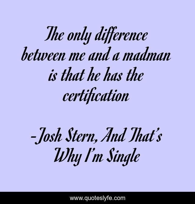 The only difference between me and a madman is that he has the certification