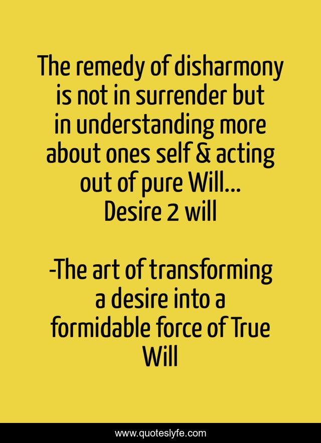 The remedy of disharmony is not in surrender but in understanding more about ones self & acting out of pure Will... Desire 2 will