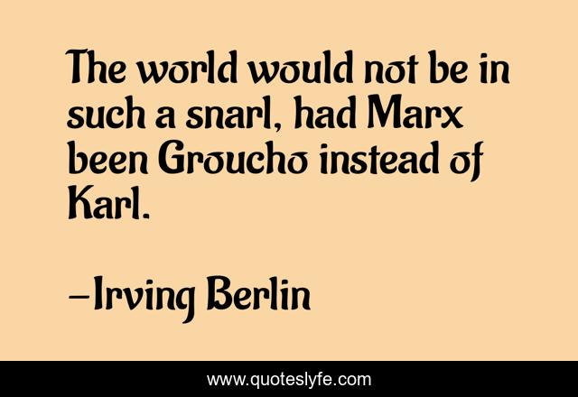 The world would not be in such a snarl, had Marx been Groucho instead of Karl.