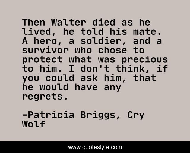 Then Walter died as he lived, he told his mate. A hero, a soldier, and a survivor who chose to protect what was precious to him. I don't think, if you could ask him, that he would have any regrets.