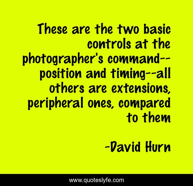 These are the two basic controls at the photographer's command--position and timing--all others are extensions, peripheral ones, compared to them