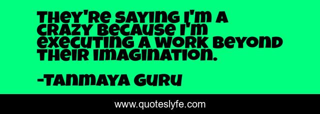They're saying I'm a crazy because I'm executing a work beyond their imagination.