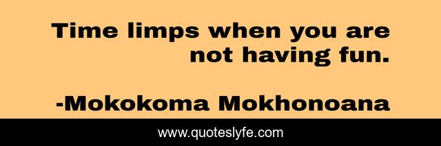 Time limps when you are not having fun.
