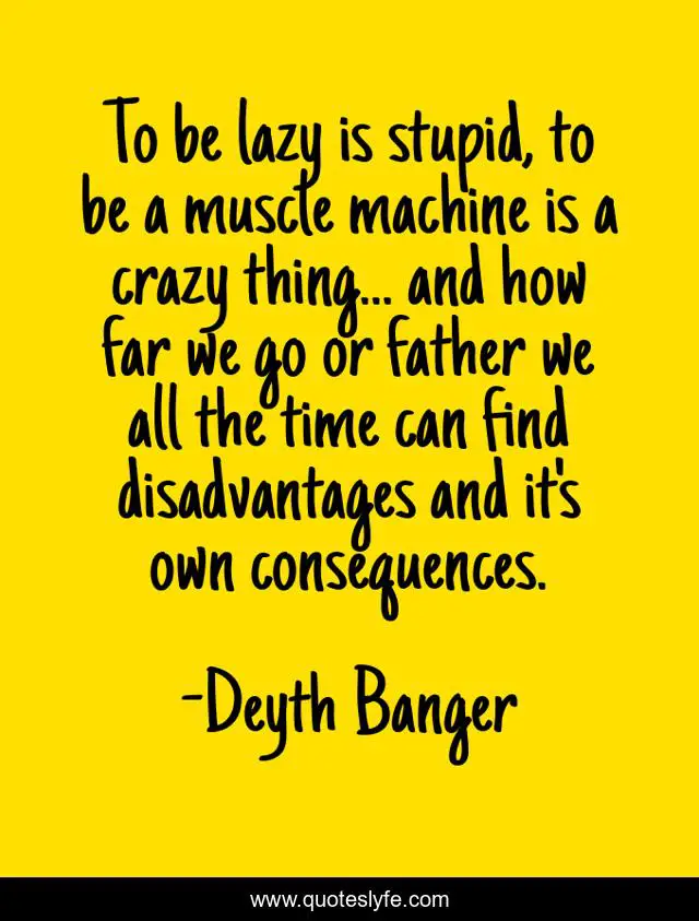 To be lazy is stupid, to be a muscle machine is a crazy thing... and how far we go or father we all the time can find disadvantages and it's own consequences.