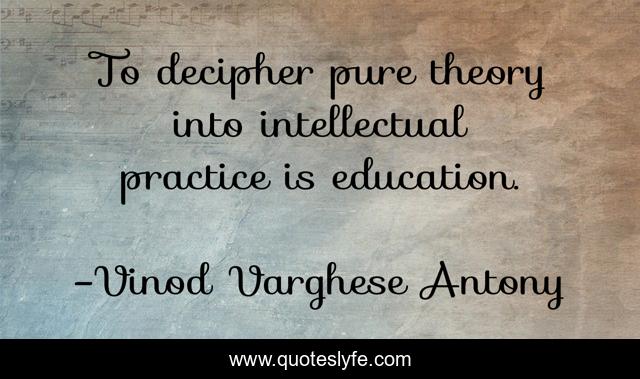 To decipher pure theory into intellectual practice is education.