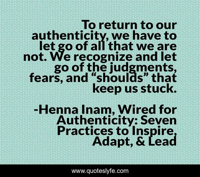To return to our authenticity, we have to let go of all that we are not. We recognize and let go of the judgments, fears, and “shoulds” that keep us stuck.