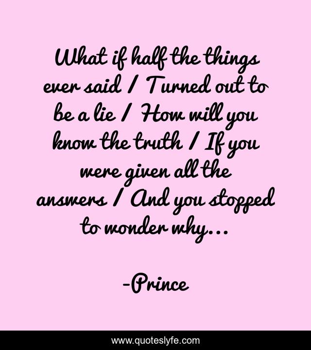 What if half the things ever said / Turned out to be a lie / How will you know the truth / If you were given all the answers / And you stopped to wonder why...