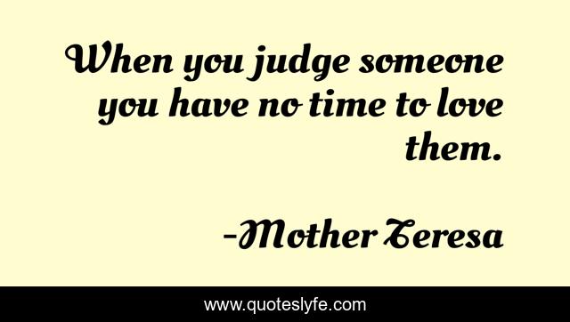 When you judge someone you have no time to love them.