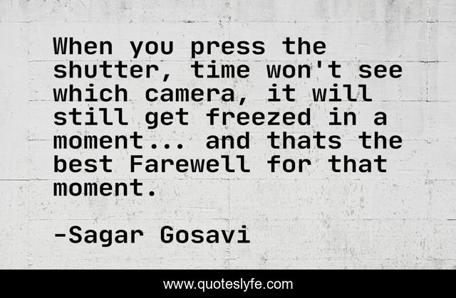 When you press the shutter, time won't see which camera, it will still get freezed in a moment... and thats the best Farewell for that moment.