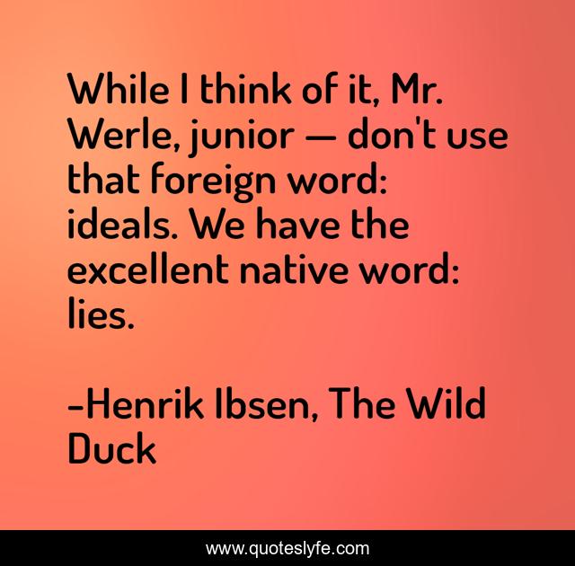 While I think of it, Mr. Werle, junior — don't use that foreign word: ideals. We have the excellent native word: lies.