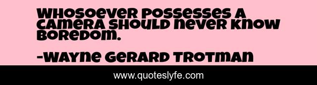 Whosoever possesses a camera should never know boredom.