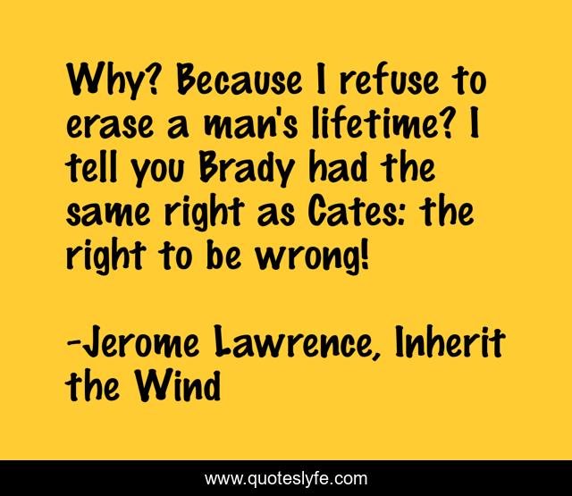 Why? Because I refuse to erase a man's lifetime? I tell you Brady had the same right as Cates: the right to be wrong!