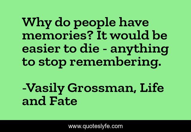 Why do people have memories? It would be easier to die - anything to stop remembering.