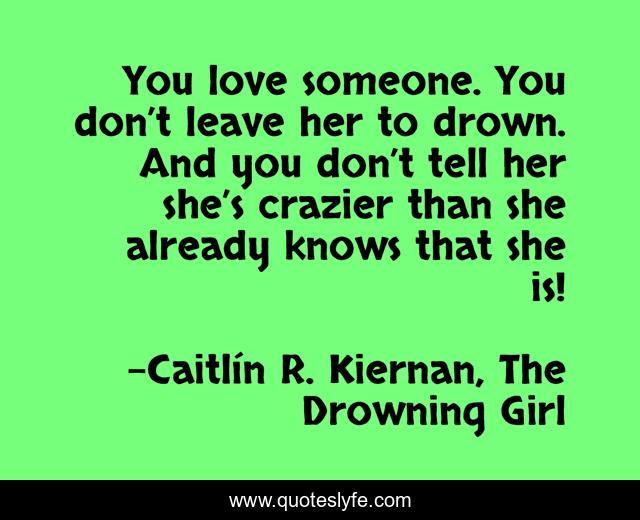 You love someone. You don’t leave her to drown. And you don’t tell her she’s crazier than she already knows that she is!