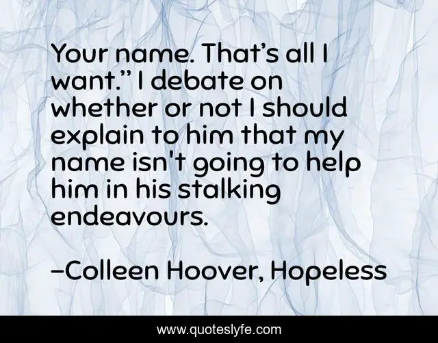 Your name. That’s all I want.” I debate on whether or not I should explain to him that my name isn't going to help him in his stalking endeavours.