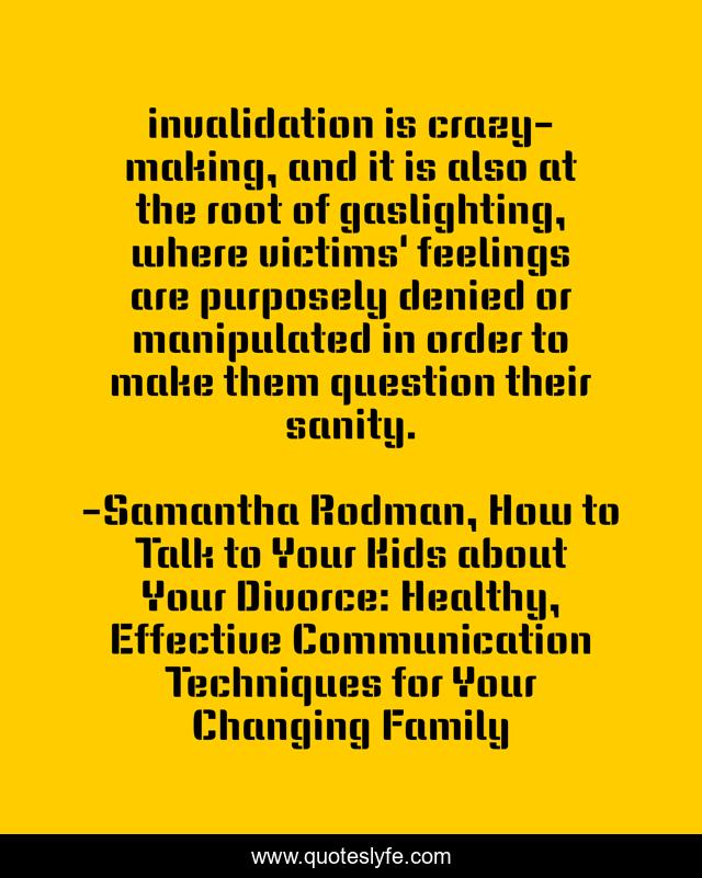 invalidation is crazy-making, and it is also at the root of gaslighting, where victims' feelings are purposely denied or manipulated in order to make them question their sanity.