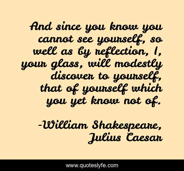 And since you know you cannot see yourself, so well as by reflection, I, your glass, will modestly discover to yourself, that of yourself which you yet know not of.