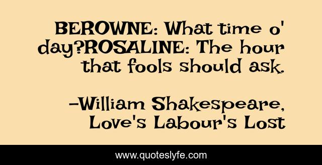 BEROWNE: What time o' day?ROSALINE: The hour that fools should ask.