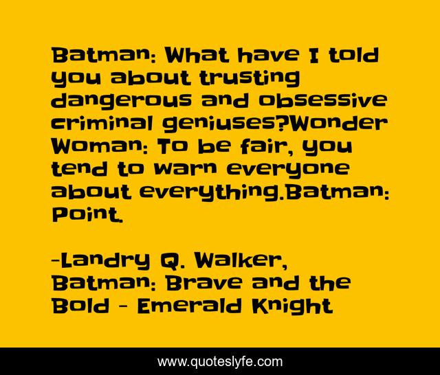 Batman: What have I told you about trusting dangerous and obsessive criminal geniuses?Wonder Woman: To be fair, you tend to warn everyone about everything.Batman: Point.