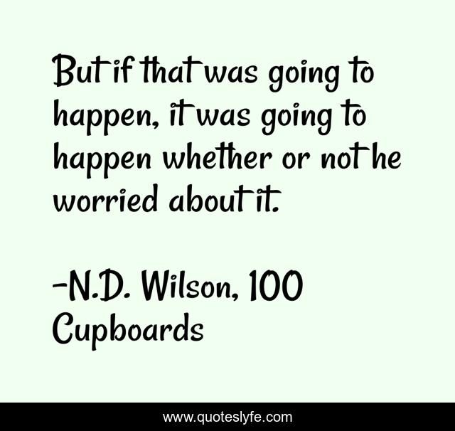 But if that was going to happen, it was going to happen whether or not he worried about it.