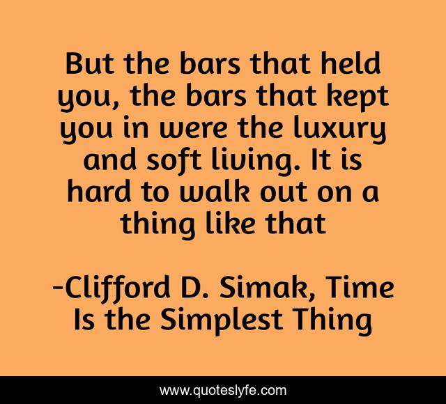 But the bars that held you, the bars that kept you in were the luxury and soft living. It is hard to walk out on a thing like that