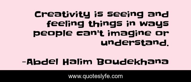 Creativity is seeing and feeling things in ways people can't imagine or understand.