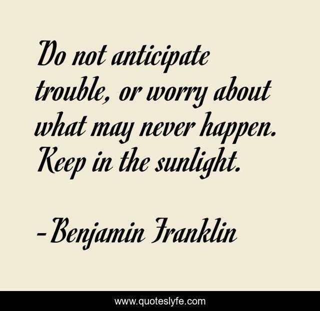 Do not anticipate trouble, or worry about what may never happen. Keep in the sunlight.