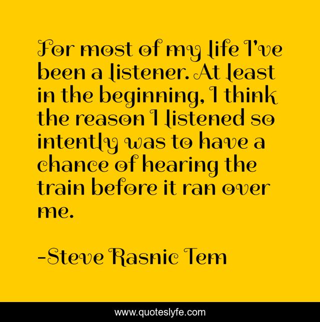 For most of my life I've been a listener. At least in the beginning, I think the reason I listened so intently was to have a chance of hearing the train before it ran over me.