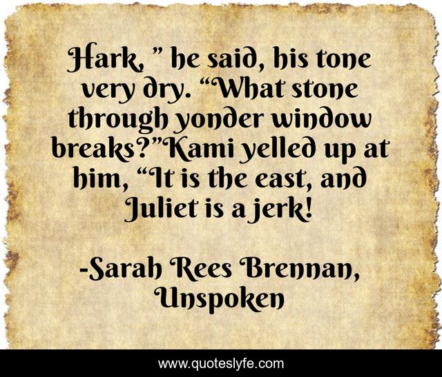 Hark, ” he said, his tone very dry. “What stone through yonder window breaks?”Kami yelled up at him, “It is the east, and Juliet is a jerk!