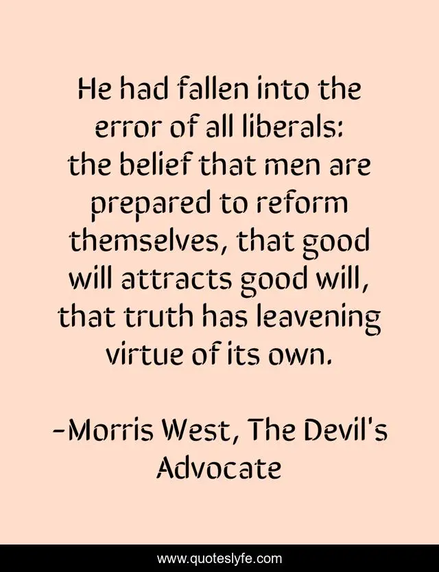 He had fallen into the error of all liberals: the belief that men are prepared to reform themselves, that good will attracts good will, that truth has leavening virtue of its own.