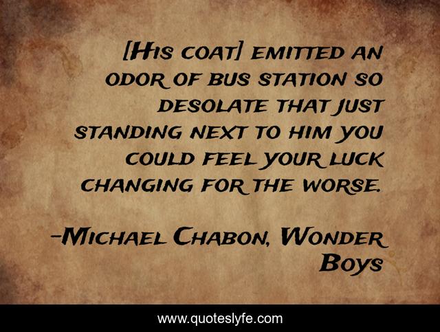 [His coat] emitted an odor of bus station so desolate that just standing next to him you could feel your luck changing for the worse.