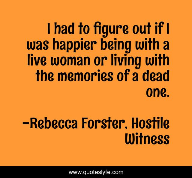 I had to figure out if I was happier being with a live woman or living with the memories of a dead one.