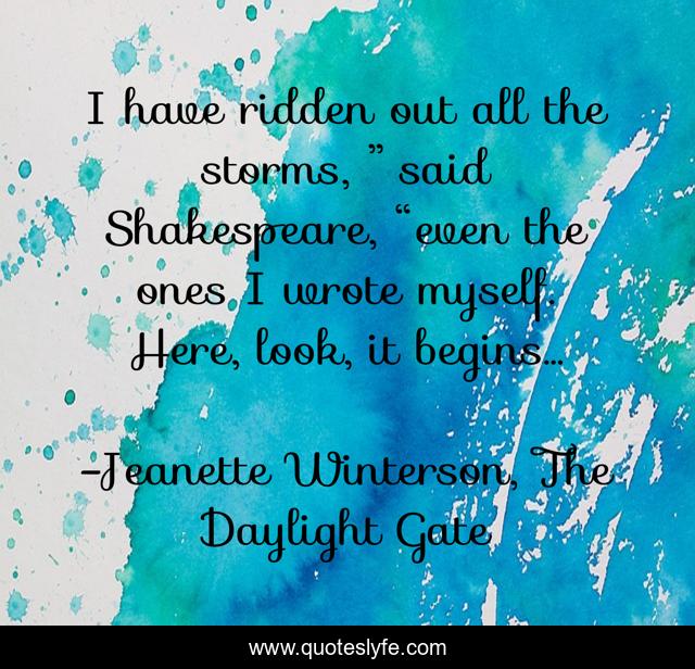 I have ridden out all the storms, ” said Shakespeare, “even the ones I wrote myself. Here, look, it begins…
