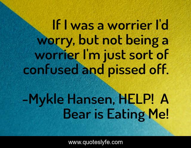 If I was a worrier I'd worry, but not being a worrier I'm just sort of confused and pissed off.