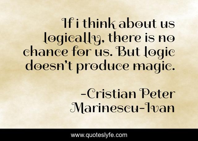 If i think about us logically, there is no chance for us. But logic doesn't produce magic.