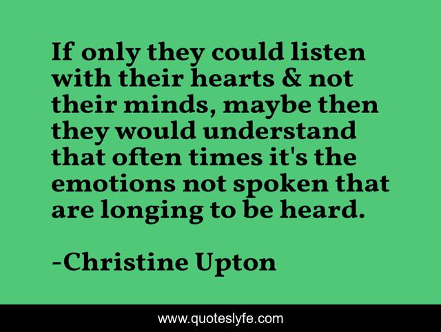 If only they could listen with their hearts & not their minds, maybe then they would understand that often times it's the emotions not spoken that are longing to be heard.