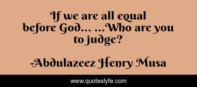 If we are all equal before God… …Who are you to judge?