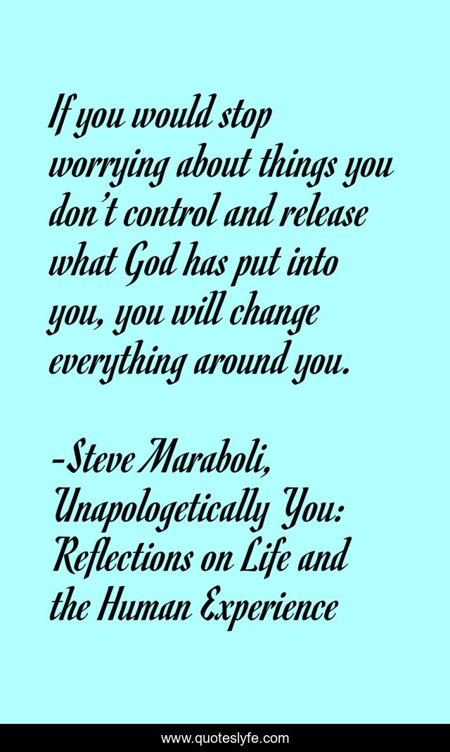 If you would stop worrying about things you don’t control and release what God has put into you, you will change everything around you.