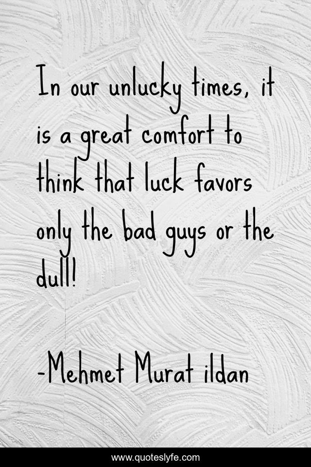 In our unlucky times, it is a great comfort to think that luck favors only the bad guys or the dull!