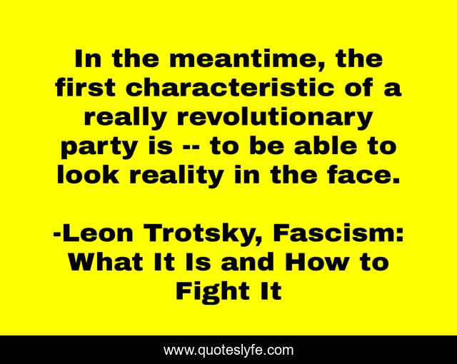 In the meantime, the first characteristic of a really revolutionary party is -- to be able to look reality in the face.