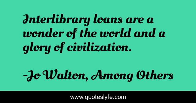 Interlibrary loans are a wonder of the world and a glory of civilization.