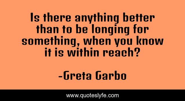 Is there anything better than to be longing for something, when you know it is within reach?