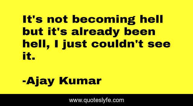 It's not becoming hell but it's already been hell, I just couldn't see it.