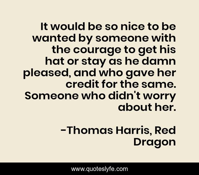 It would be so nice to be wanted by someone with the courage to get his hat or stay as he damn pleased, and who gave her credit for the same. Someone who didn't worry about her.