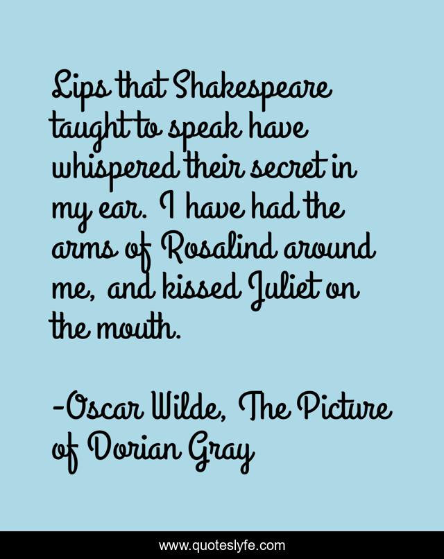 Lips that Shakespeare taught to speak have whispered their secret in my ear. I have had the arms of Rosalind around me, and kissed Juliet on the mouth.
