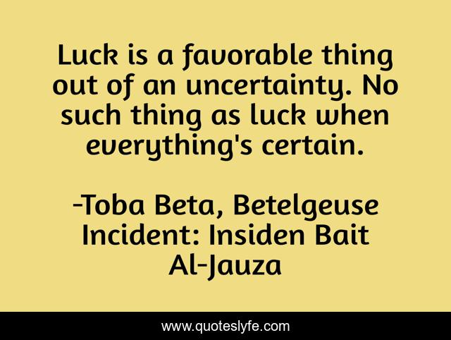 Luck is a favorable thing out of an uncertainty. No such thing as luck when everything's certain.