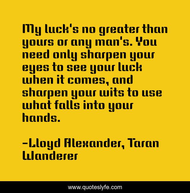 My luck's no greater than yours or any man's. You need only sharpen your eyes to see your luck when it comes, and sharpen your wits to use what falls into your hands.