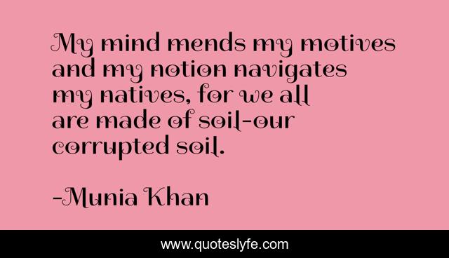 My mind mends my motives and my notion navigates my natives, for we all are made of soil-our corrupted soil.