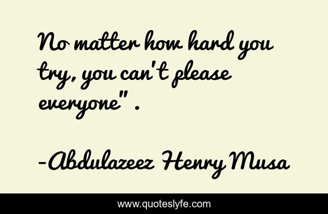 No Matter How Hard You Try, You Can't Please Everyone”.... Quote By Abdulazeez Henry Musa - Quoteslyfe