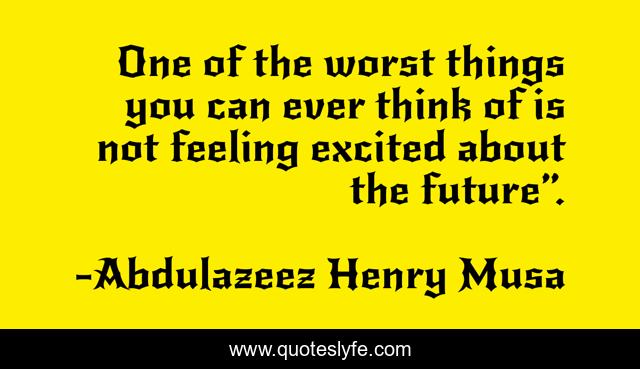 One of the worst things you can ever think of is not feeling excited about the future”.